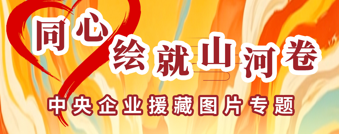同心繪就山河卷 中央企業援藏圖片專題